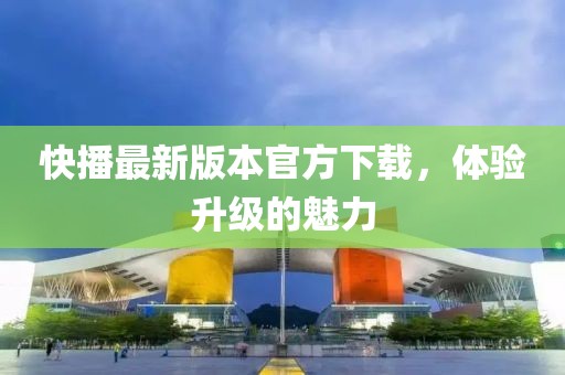 快播最新版本官方下載，體驗(yàn)升級(jí)的魅力