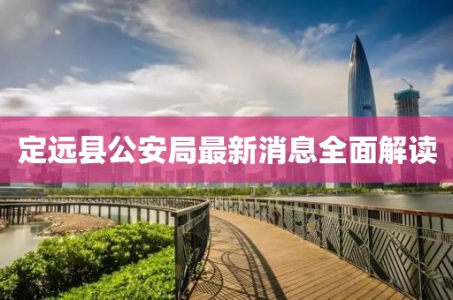 定遠(yuǎn)縣公安局最新消息全面解讀