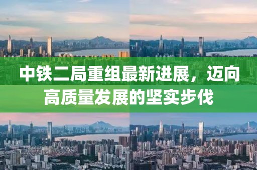 中鐵二局重組最新進(jìn)展，邁向高質(zhì)量發(fā)展的堅實步伐