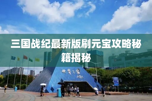 三國(guó)戰(zhàn)紀(jì)最新版刷元寶攻略秘籍揭秘