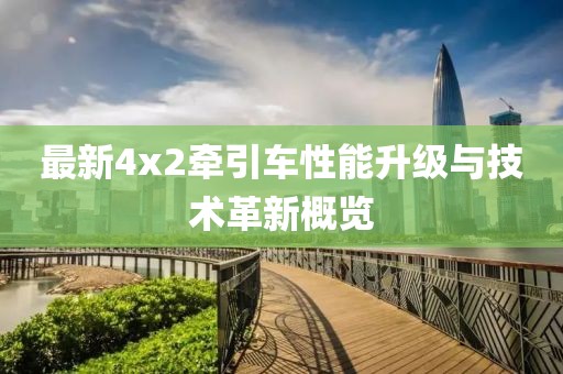 最新4x2牽引車性能升級與技術(shù)革新概覽