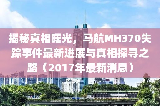揭秘真相曙光，馬航MH370失蹤事件最新進(jìn)展與真相探尋之路（2017年最新消息）
