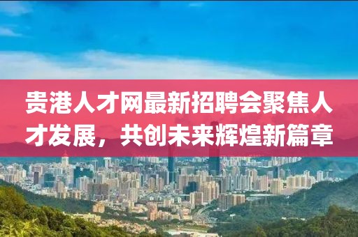 貴港人才網(wǎng)最新招聘會聚焦人才發(fā)展，共創(chuàng)未來輝煌新篇章