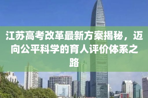 江蘇高考改革最新方案揭秘，邁向公平科學(xué)的育人評價體系之路