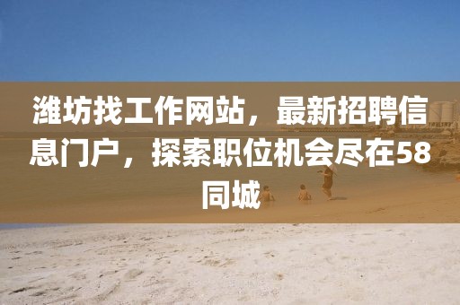 濰坊找工作網(wǎng)站，最新招聘信息門戶，探索職位機會盡在58同城