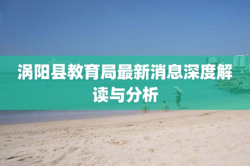 渦陽(yáng)縣教育局最新消息深度解讀與分析