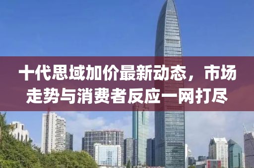 十代思域加價(jià)最新動態(tài)，市場走勢與消費(fèi)者反應(yīng)一網(wǎng)打盡