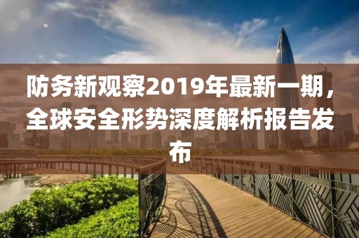 防務(wù)新觀察2019年最新一期，全球安全形勢深度解析報(bào)告發(fā)布