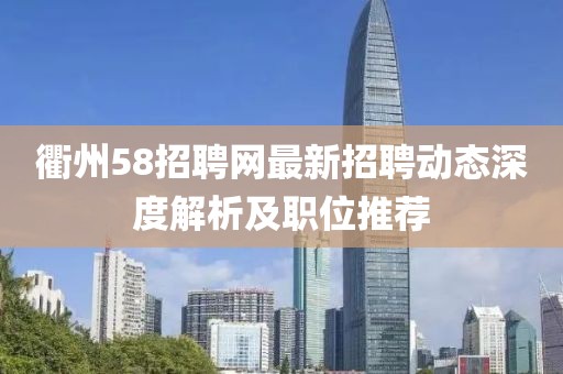 衢州58招聘網(wǎng)最新招聘動(dòng)態(tài)深度解析及職位推薦