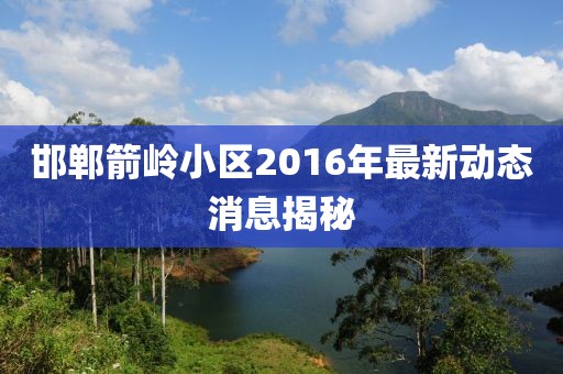 邯鄲箭嶺小區(qū)2016年最新動(dòng)態(tài)消息揭秘