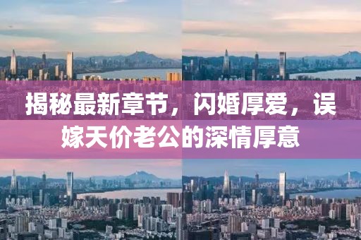 揭秘最新章節(jié)，閃婚厚愛(ài)，誤嫁天價(jià)老公的深情厚意