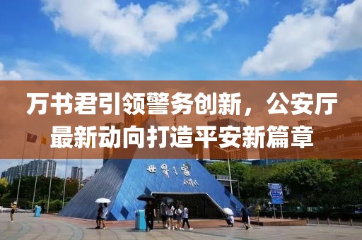 萬書君引領(lǐng)警務(wù)創(chuàng)新，公安廳最新動(dòng)向打造平安新篇章