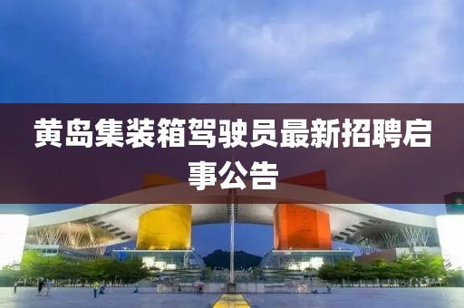 黃島集裝箱駕駛員最新招聘啟事公告