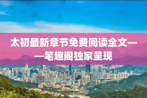 太初最新章節(jié)免費(fèi)閱讀全文——筆趣閣獨(dú)家呈現(xiàn)