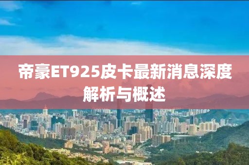 帝豪ET925皮卡最新消息深度解析與概述