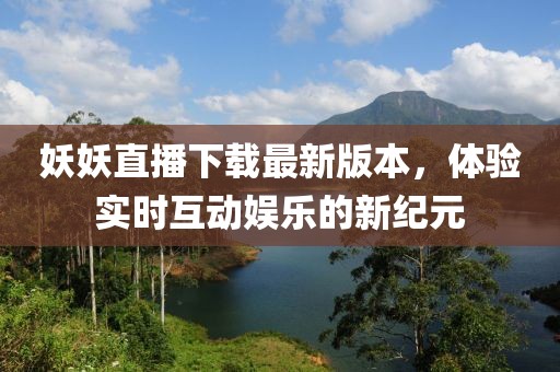 妖妖直播下載最新版本，體驗實時互動娛樂的新紀元