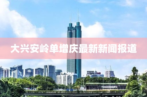 大興安嶺單增慶最新新聞報道