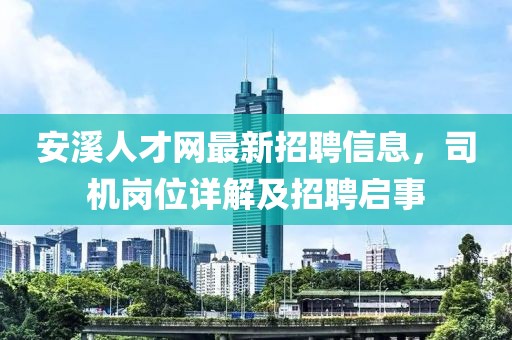 安溪人才網(wǎng)最新招聘信息，司機(jī)崗位詳解及招聘啟事