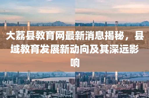 大荔縣教育網(wǎng)最新消息揭秘，縣域教育發(fā)展新動(dòng)向及其深遠(yuǎn)影響