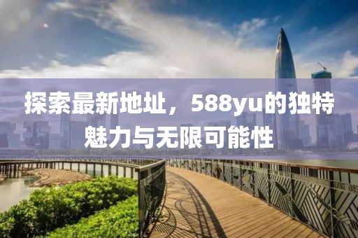 探索最新地址，588yu的獨(dú)特魅力與無(wú)限可能性