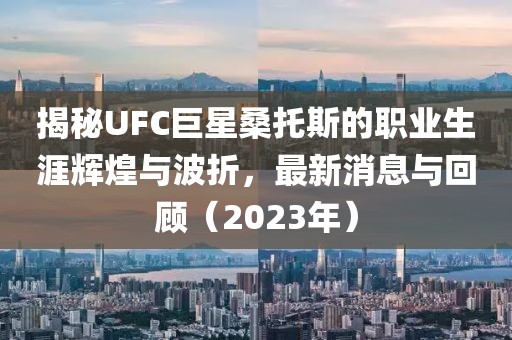 揭秘UFC巨星桑托斯的職業(yè)生涯輝煌與波折，最新消息與回顧（2023年）