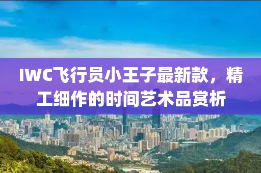 IWC飛行員小王子最新款，精工細(xì)作的時(shí)間藝術(shù)品賞析