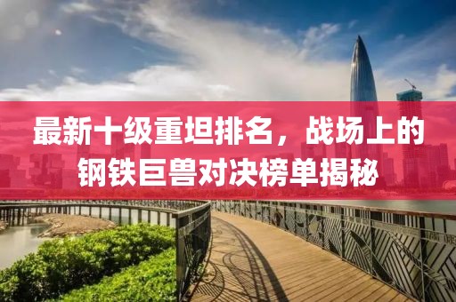 最新十級(jí)重坦排名，戰(zhàn)場(chǎng)上的鋼鐵巨獸對(duì)決榜單揭秘