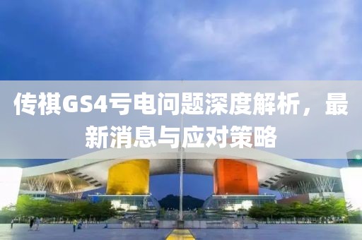 傳祺GS4虧電問(wèn)題深度解析，最新消息與應(yīng)對(duì)策略