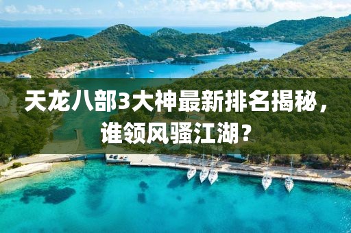 天龍八部3大神最新排名揭秘，誰(shuí)領(lǐng)風(fēng)騷江湖？