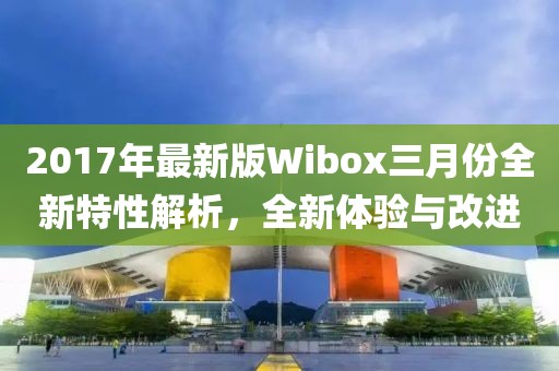 2017年最新版Wibox三月份全新特性解析，全新體驗與改進
