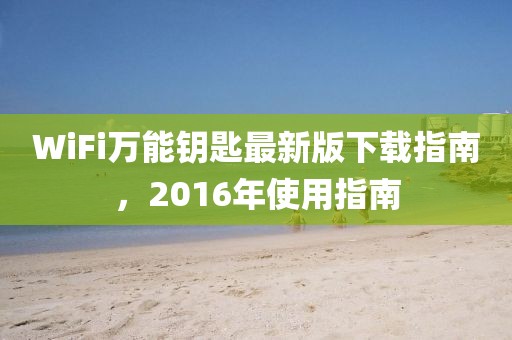 WiFi萬能鑰匙最新版下載指南，2016年使用指南