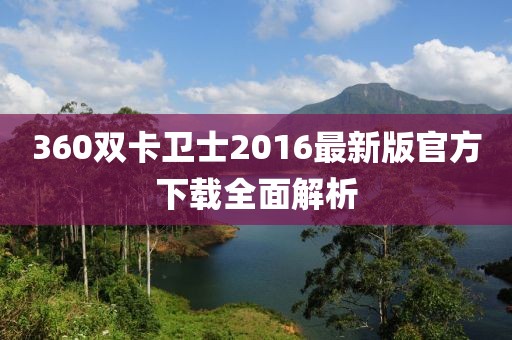 360雙卡衛(wèi)士2016最新版官方下載全面解析
