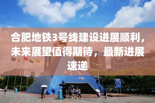 合肥地鐵3號線建設(shè)進(jìn)展順利，未來展望值得期待，最新進(jìn)展速遞