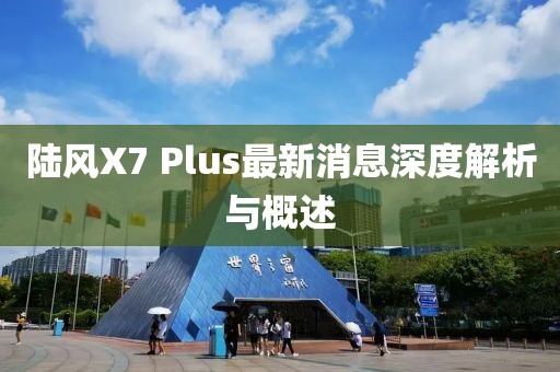 陸風(fēng)X7 Plus最新消息深度解析與概述