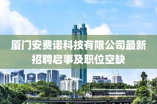 廈門安費諾科技有限公司最新招聘啟事及職位空缺