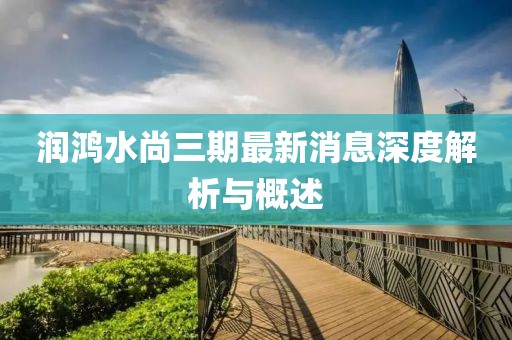 潤(rùn)鴻水尚三期最新消息深度解析與概述