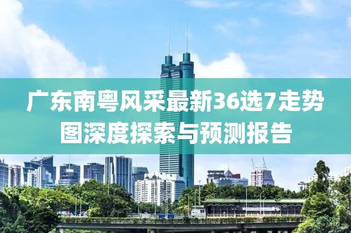廣東南粵風(fēng)采最新36選7走勢(shì)圖深度探索與預(yù)測(cè)報(bào)告