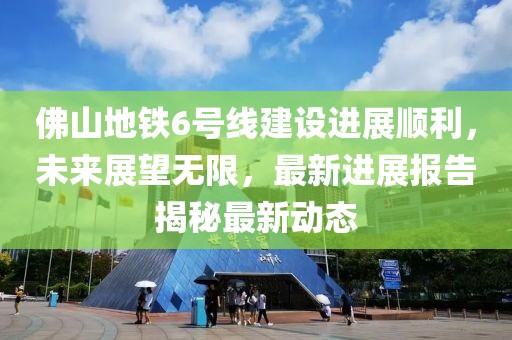 佛山地鐵6號線建設(shè)進(jìn)展順利，未來展望無限，最新進(jìn)展報(bào)告揭秘最新動(dòng)態(tài)