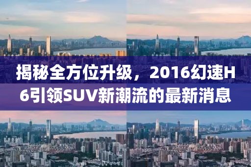 揭秘全方位升級，2016幻速H6引領(lǐng)SUV新潮流的最新消息
