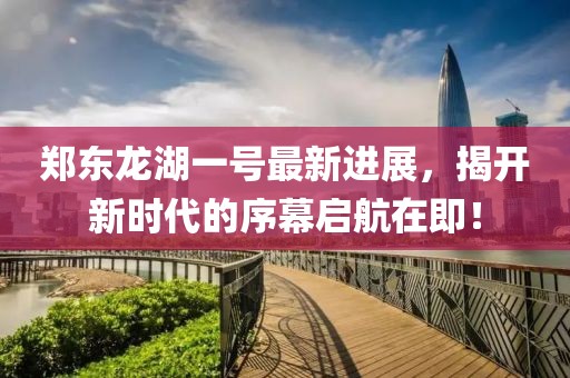 鄭東龍湖一號最新進(jìn)展，揭開新時(shí)代的序幕啟航在即！
