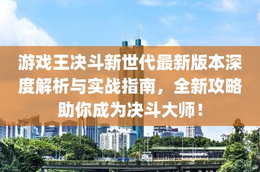 游戲王決斗新世代最新版本深度解析與實戰(zhàn)指南，全新攻略助你成為決斗大師！