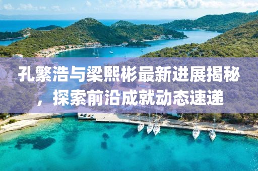 孔繁浩與梁熙彬最新進(jìn)展揭秘，探索前沿成就動(dòng)態(tài)速遞