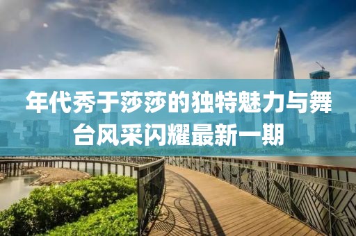 年代秀于莎莎的獨特魅力與舞臺風采閃耀最新一期