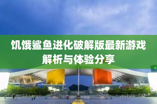 饑餓鯊魚進(jìn)化破解版最新游戲解析與體驗分享