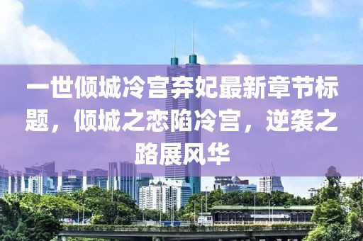 一世傾城冷宮棄妃最新章節(jié)標(biāo)題，傾城之戀陷冷宮，逆襲之路展風(fēng)華