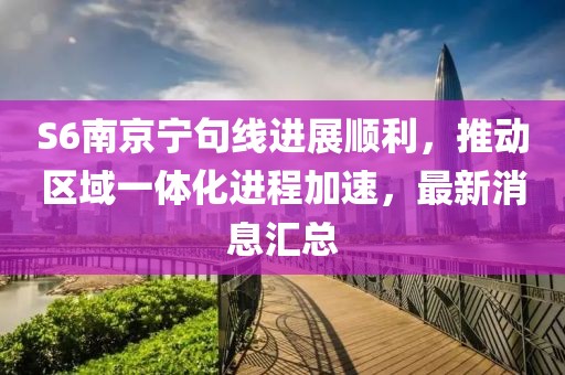 S6南京寧句線進展順利，推動區(qū)域一體化進程加速，最新消息匯總