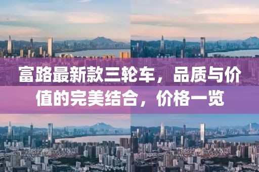 富路最新款三輪車，品質(zhì)與價值的完美結(jié)合，價格一覽
