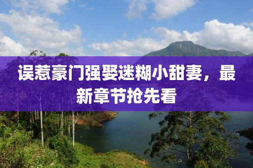 誤惹豪門強(qiáng)娶迷糊小甜妻，最新章節(jié)搶先看
