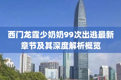西門(mén)龍?chǎng)倌棠?9次出逃最新章節(jié)及其深度解析概覽
