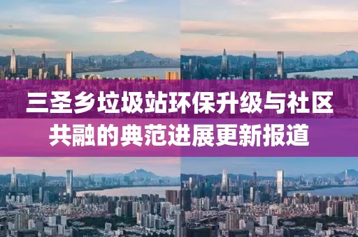 三圣鄉(xiāng)垃圾站環(huán)保升級(jí)與社區(qū)共融的典范進(jìn)展更新報(bào)道